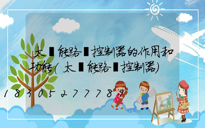 太陽能路燈控制器的作用和功能(太陽能路燈控制器)