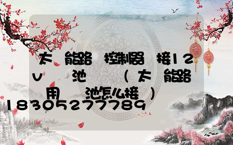 太陽能路燈控制器連接12v鋰電池紅燈閃(太陽能路燈專用鋰電池怎么接線)
