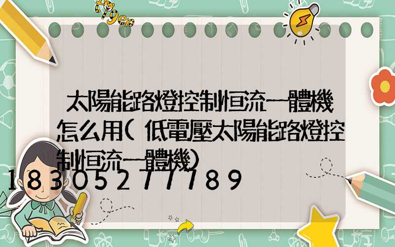 太陽能路燈控制恒流一體機怎么用(低電壓太陽能路燈控制恒流一體機)