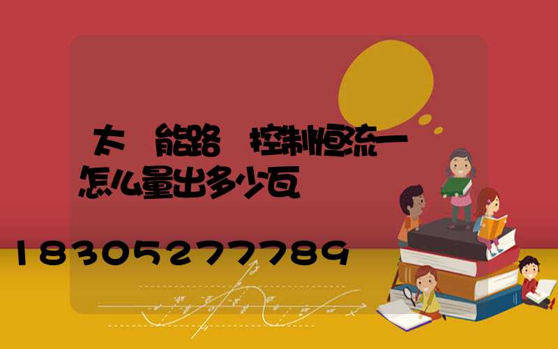 太陽能路燈控制恒流一體機怎么量出多少瓦