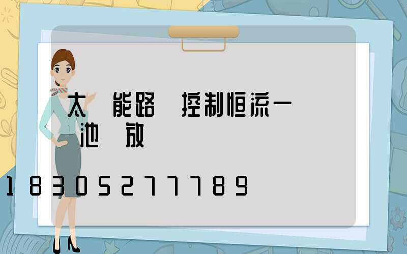 太陽能路燈控制恒流一體機電池過放