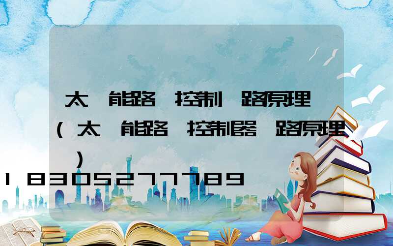 太陽能路燈控制電路原理圖(太陽能路燈控制器電路原理圖)