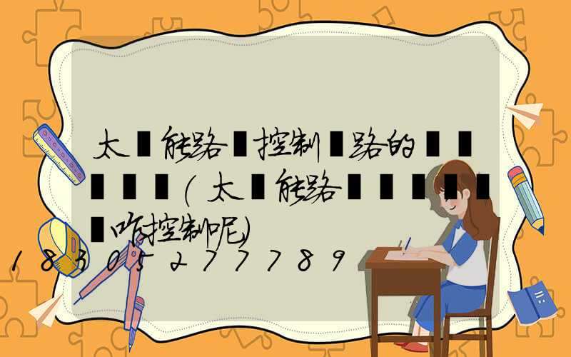 太陽能路燈控制電路的設計與實現(太陽能路燈開關燈時間咋控制呢)