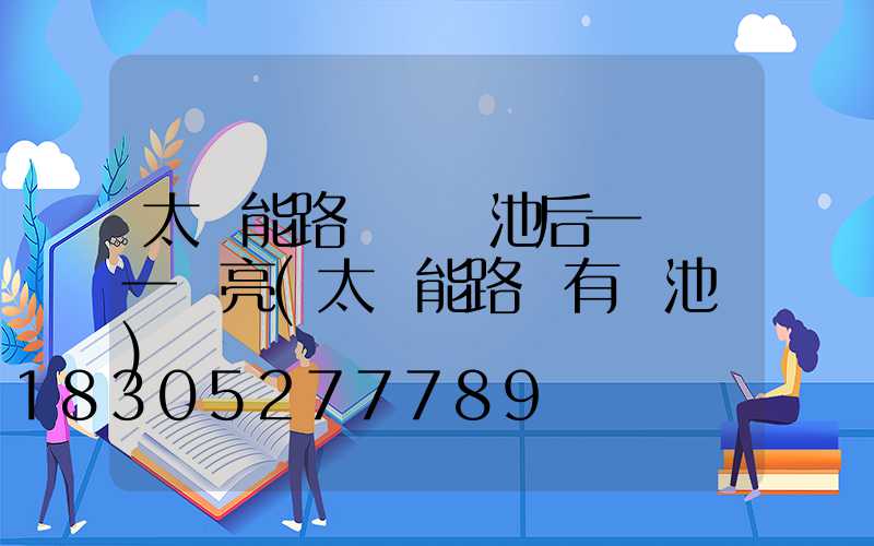 太陽能路燈換電池后一會滅一會亮(太陽能路燈有電池嗎)