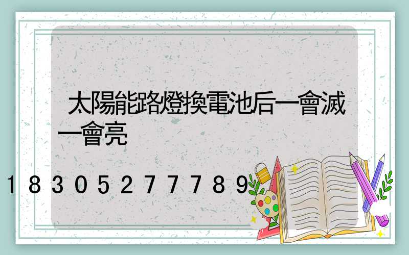 太陽能路燈換電池后一會滅一會亮