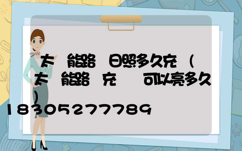 太陽能路燈日照多久充滿(太陽能路燈充滿電可以亮多久)