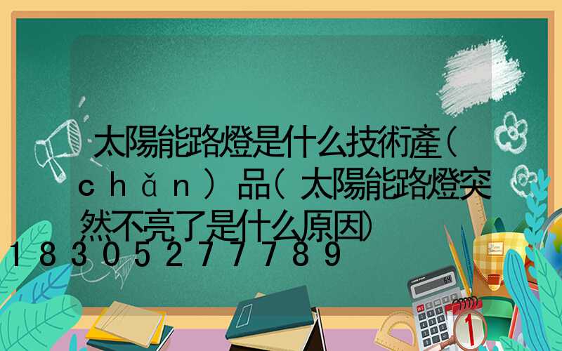 太陽能路燈是什么技術產(chǎn)品(太陽能路燈突然不亮了是什么原因)