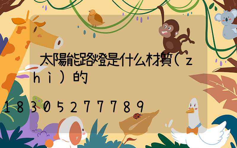 太陽能路燈是什么材質(zhì)的