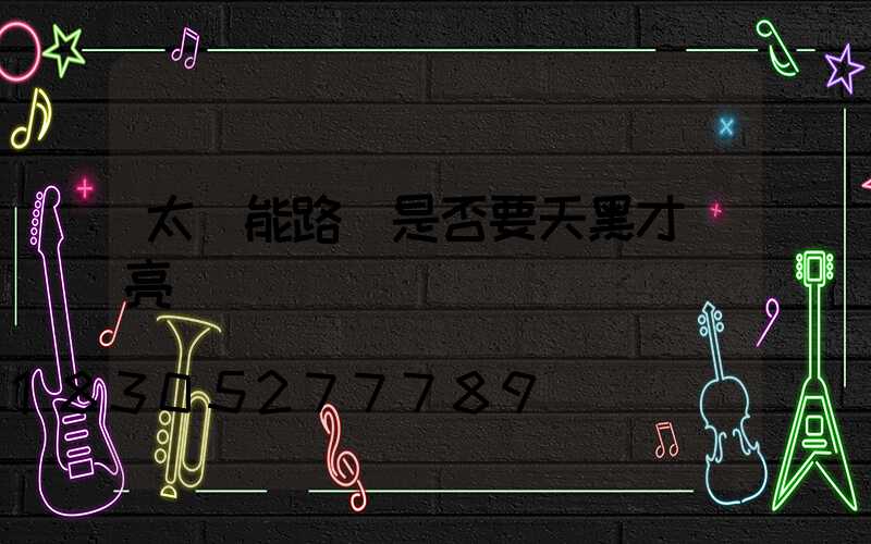 太陽能路燈是否要天黑才會亮