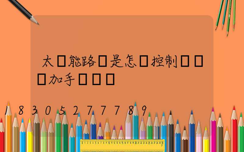 太陽能路燈是怎樣控制開關燈加手動開關