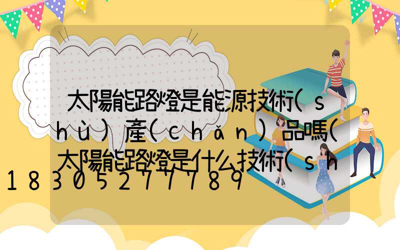 太陽能路燈是能源技術(shù)產(chǎn)品嗎(太陽能路燈是什么技術(shù)產(chǎn)品)