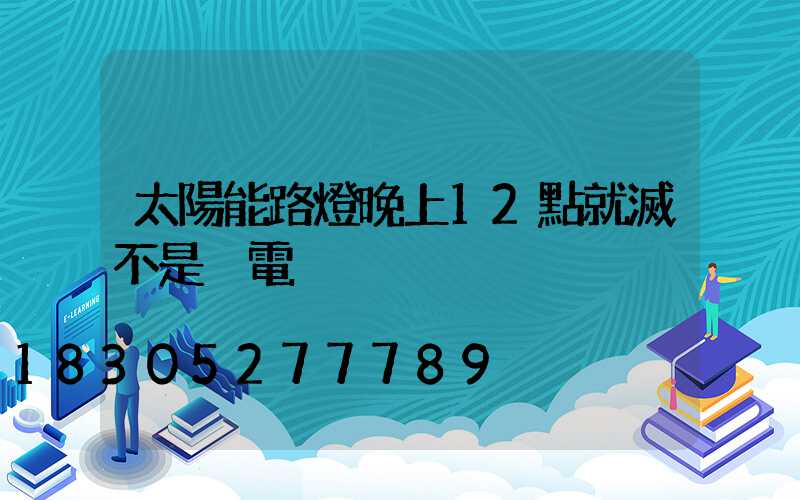 太陽能路燈晚上12點就滅不是沒電