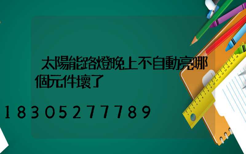 太陽能路燈晚上不自動亮哪個元件壞了
