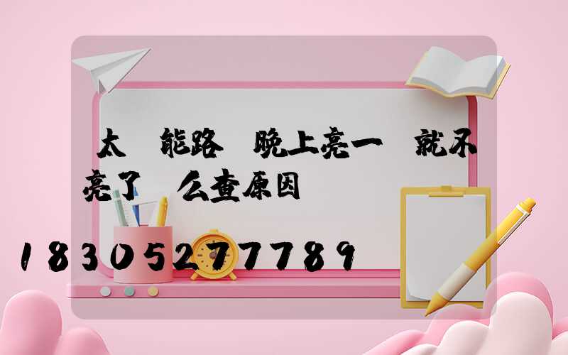 太陽能路燈晚上亮一會就不亮了這么查原因