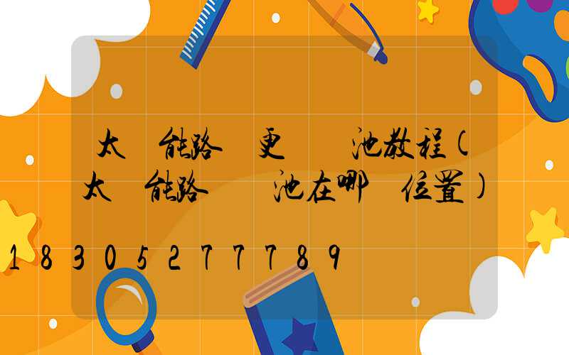 太陽能路燈更換電池教程(太陽能路燈電池在哪個位置)