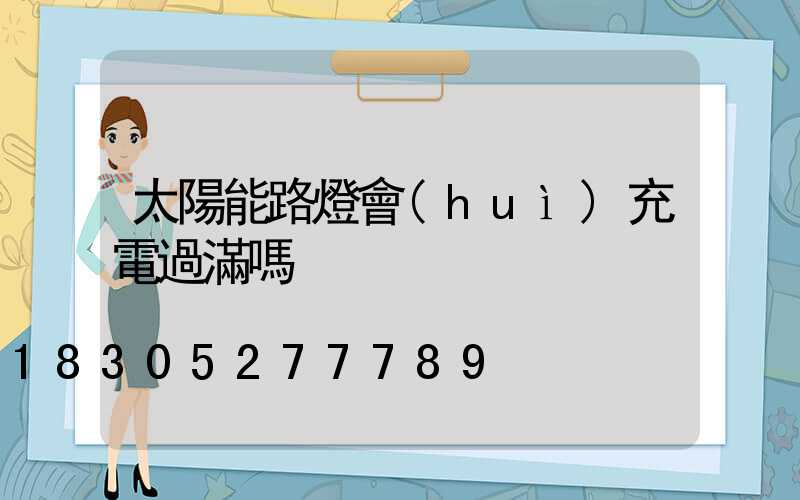 太陽能路燈會(huì)充電過滿嗎