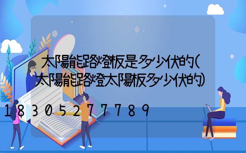 太陽能路燈板是多少伏的(太陽能路燈太陽板多少伏的)
