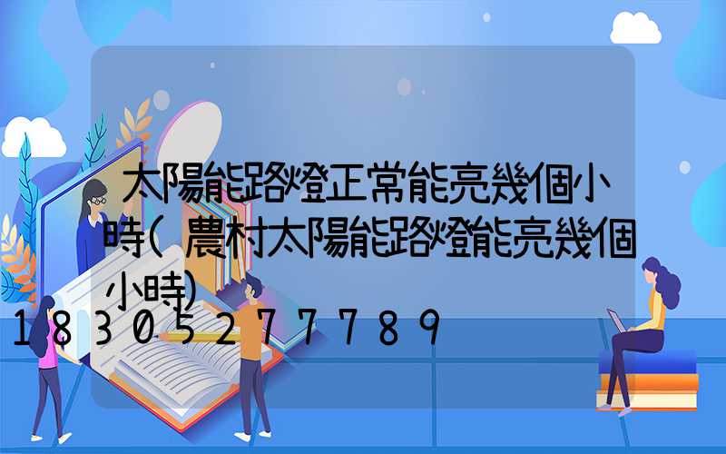 太陽能路燈正常能亮幾個小時(農村太陽能路燈能亮幾個小時)