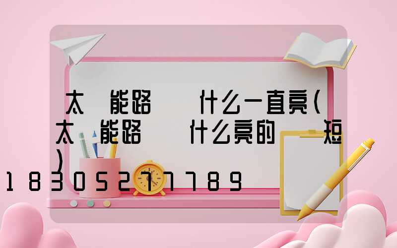 太陽能路燈為什么一直亮(太陽能路燈為什么亮的時間短)