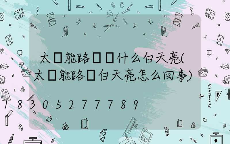 太陽能路燈為什么白天亮(太陽能路燈白天亮怎么回事)