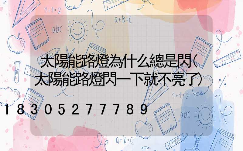 太陽能路燈為什么總是閃(太陽能路燈閃一下就不亮了)