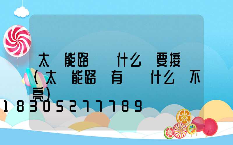 太陽能路燈為什么還要接電(太陽能路燈有電為什么開不亮)