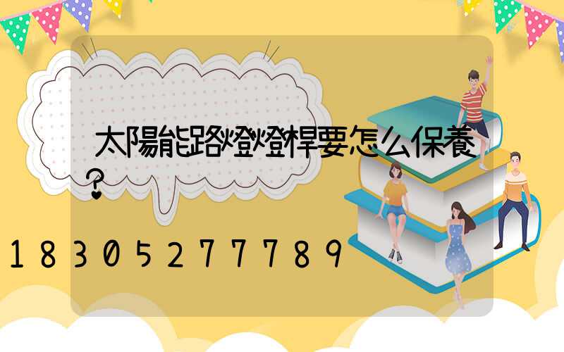 太陽能路燈燈桿要怎么保養？