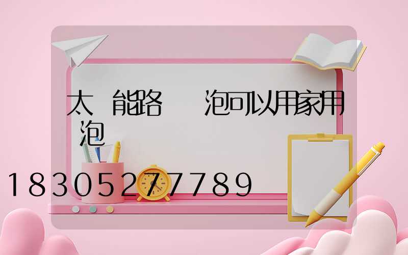 太陽能路燈燈泡可以用家用燈泡嗎