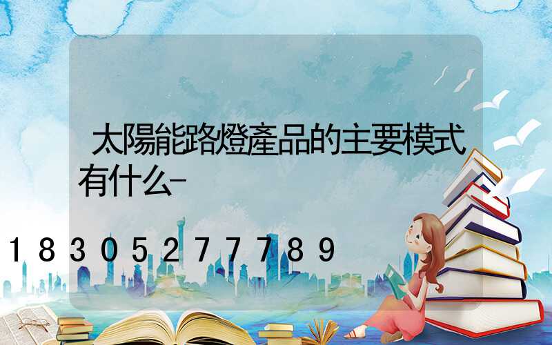 太陽能路燈產品的主要模式有什么-