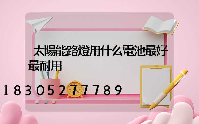 太陽能路燈用什么電池最好最耐用