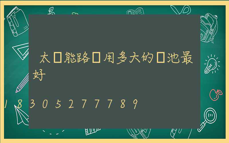太陽能路燈用多大的電池最好