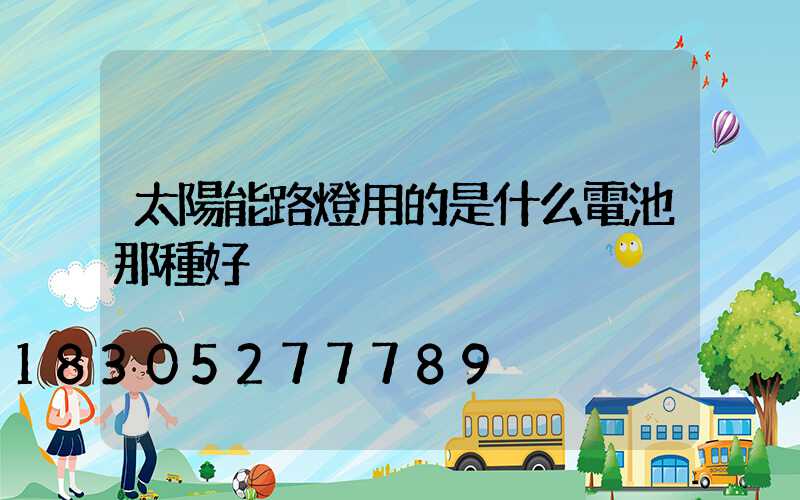 太陽能路燈用的是什么電池那種好
