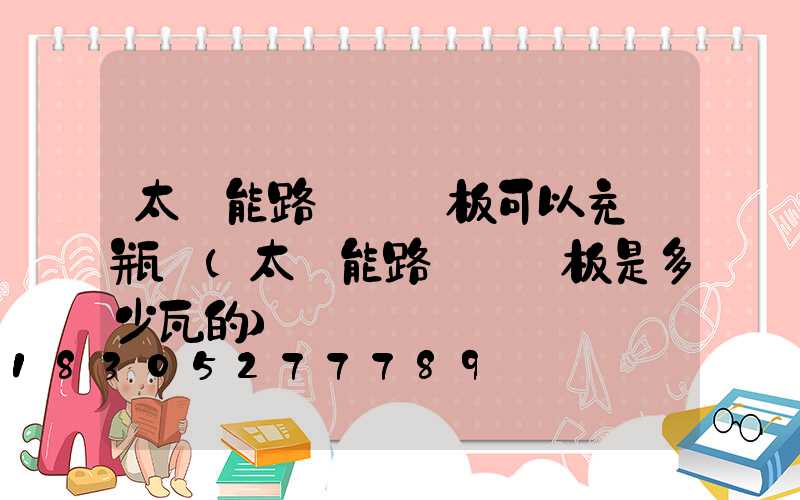 太陽能路燈發電板可以充電瓶嗎(太陽能路燈發電板是多少瓦的)