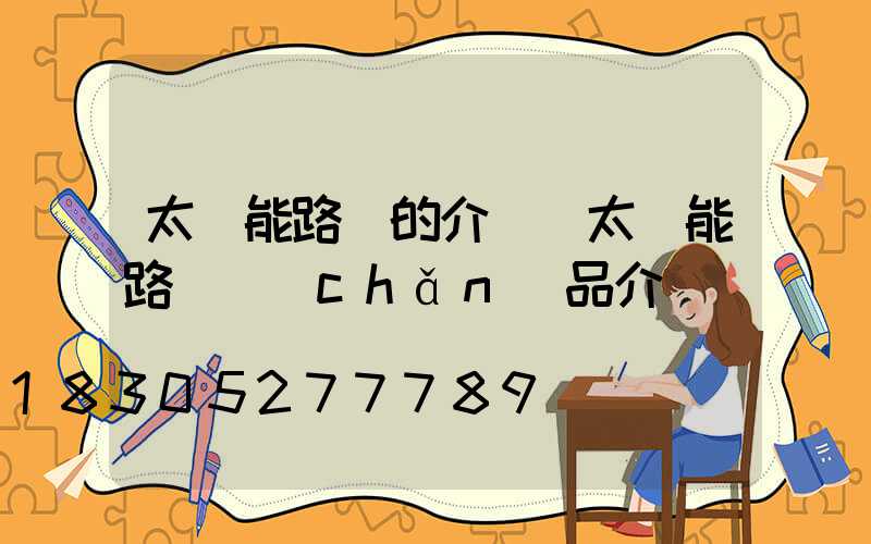 太陽能路燈的介紹(太陽能路燈產(chǎn)品介紹)