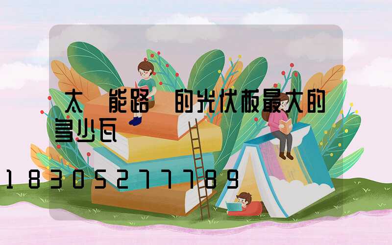 太陽能路燈的光伏板最大的多少瓦