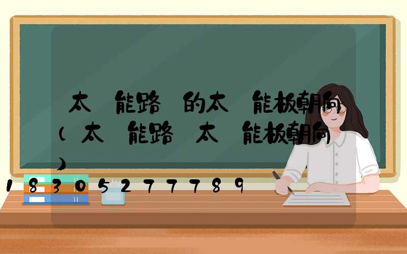 太陽能路燈的太陽能板朝向(太陽能路燈太陽能板朝向圖)