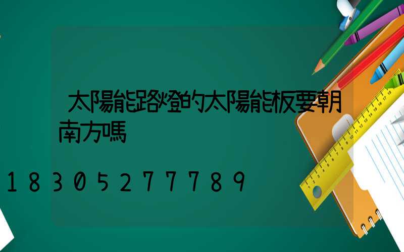 太陽能路燈的太陽能板要朝南方嗎