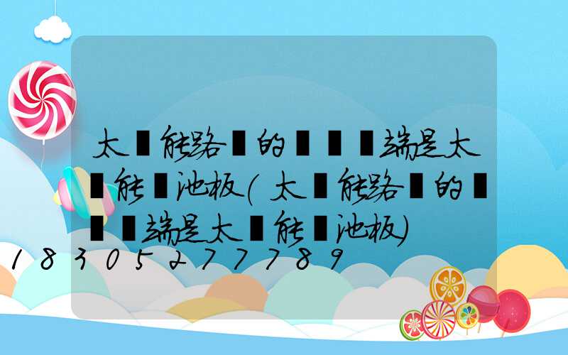 太陽能路燈的燈桿頂端是太陽能電池板(太陽能路燈的燈桿頂端是太陽能電池板)