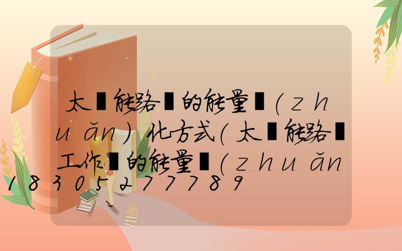 太陽能路燈的能量轉(zhuǎn)化方式(太陽能路燈工作時的能量轉(zhuǎn)化)