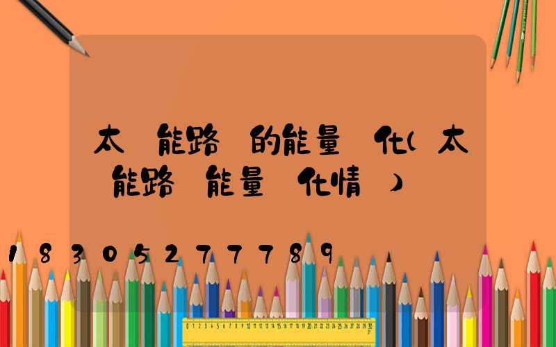 太陽能路燈的能量轉化(太陽能路燈能量轉化情況)