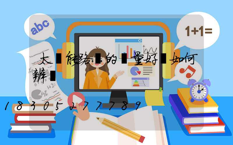 太陽能路燈的質量好壞如何辨別