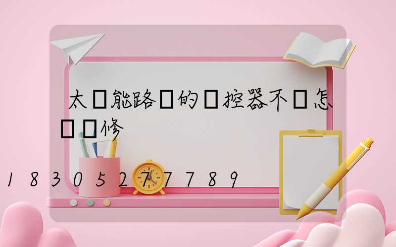 太陽能路燈的遙控器不靈怎樣維修
