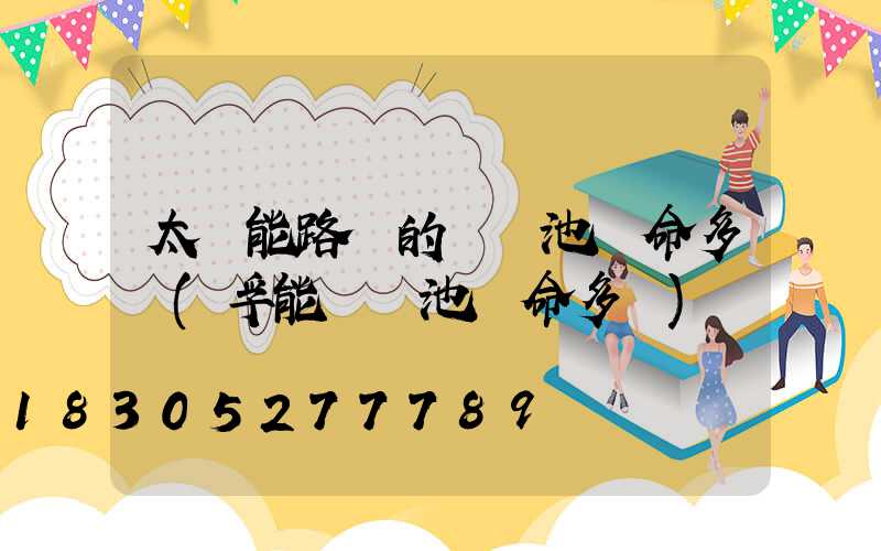 太陽能路燈的鋰電池壽命多長(孚能鋰電池壽命多長)