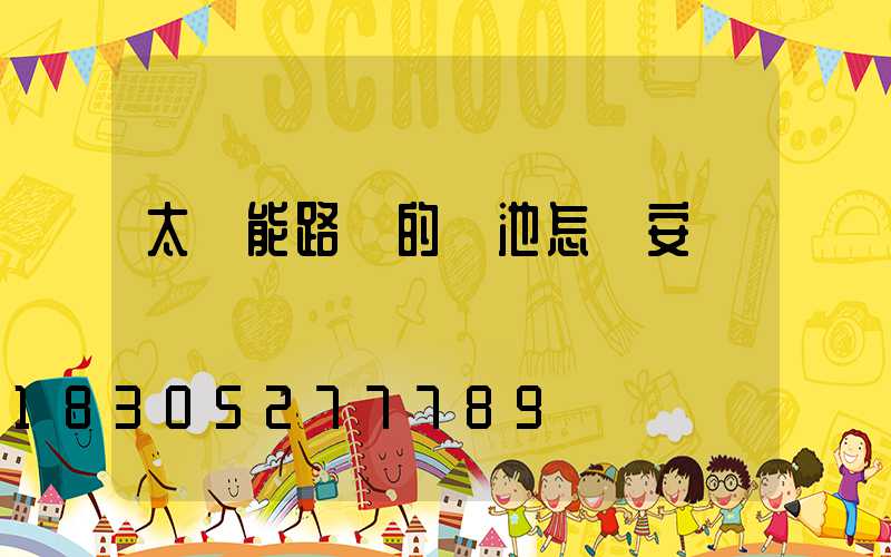 太陽能路燈的電池怎樣安裝