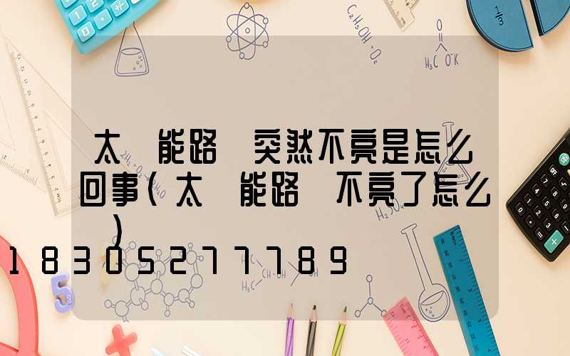 太陽能路燈突然不亮是怎么回事(太陽能路燈不亮了怎么辦)