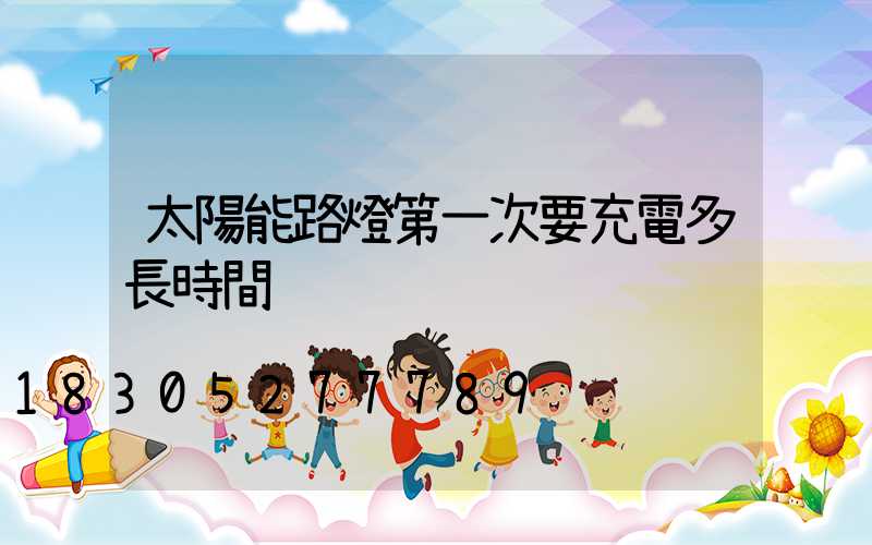 太陽能路燈第一次要充電多長時間