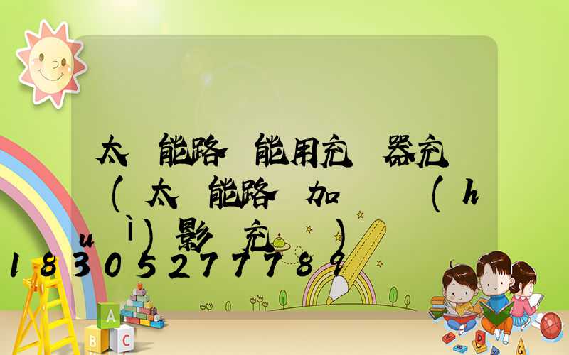 太陽能路燈能用充電器充電嗎(太陽能路燈加長線會(huì)影響充電嗎)