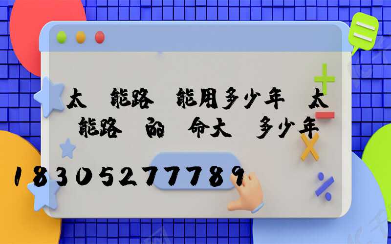 太陽能路燈能用多少年(太陽能路燈的壽命大約多少年)