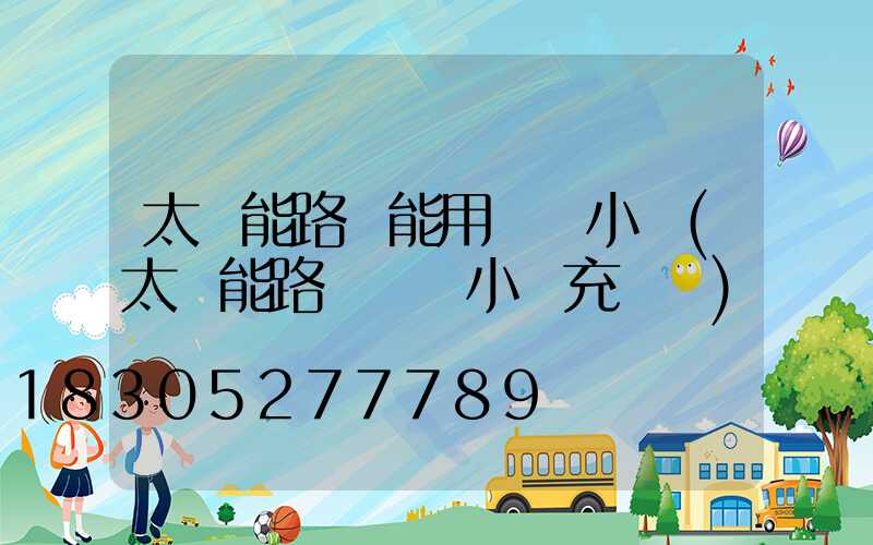 太陽能路燈能用幾個小時(太陽能路燈幾個小時充滿電)