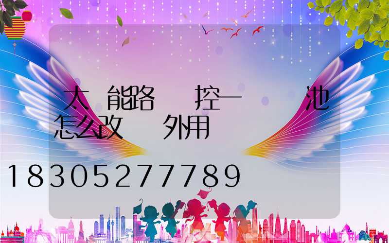 太陽能路燈觸控一體鋰電池怎么改裝戶外用